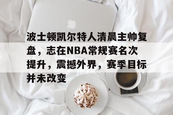 包含波士顿凯尔特人清晨主帅复盘，志在NBA常规赛名次提升，震撼外界，赛季目标并未改变的词条-九游娱乐官方