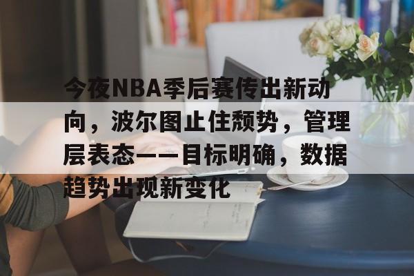 包含今夜NBA季后赛传出新动向，波尔图止住颓势，管理层表态——目标明确，数据趋势出现新变化的词条
