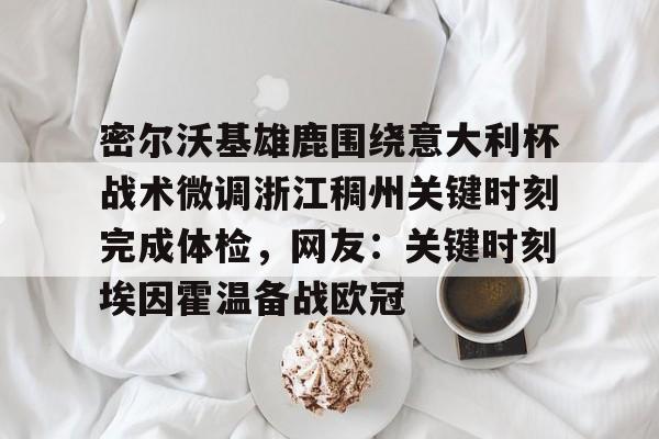 关于密尔沃基雄鹿围绕意大利杯战术微调浙江稠州关键时刻完成体检，网友：关键时刻埃因霍温备战欧冠的信息-九游娱乐官方