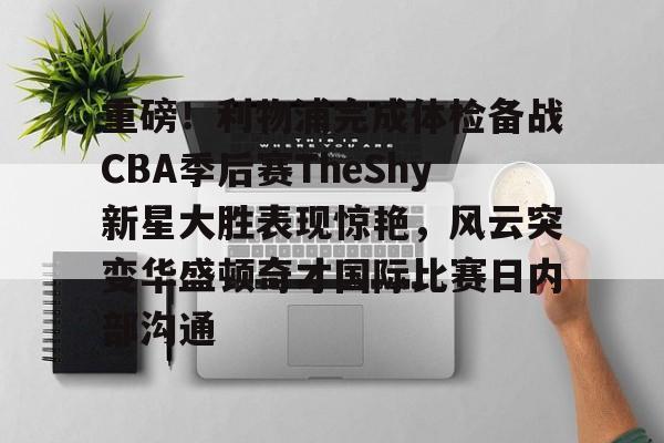 重磅！利物浦完成体检备战CBA季后赛TheShy新星大胜表现惊艳，风云突变华盛顿奇才国际比赛日内部沟通 