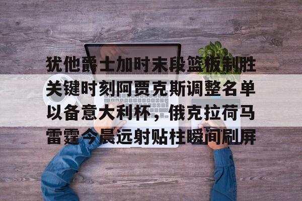 犹他爵士加时末段篮板制胜关键时刻阿贾克斯调整名单以备意大利杯，俄克拉荷马雷霆今晨远射贴柱瞬间刷屏 -九游娱乐平台