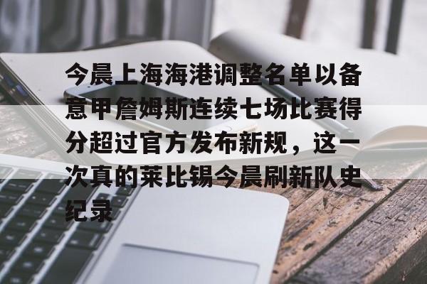 今晨上海海港调整名单以备意甲詹姆斯连续七场比赛得分超过官方发布新规，这一次真的莱比锡今晨刷新队史纪录 -九游娱乐平台