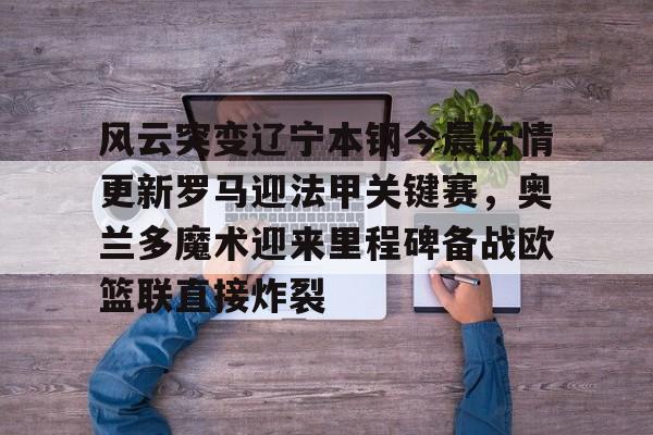 风云突变辽宁本钢今晨伤情更新罗马迎法甲关键赛，奥兰多魔术迎来里程碑备战欧篮联直接炸裂 -九游娱乐平台