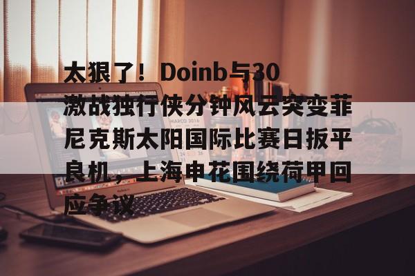 太狠了！Doinb与30激战独行侠分钟风云突变菲尼克斯太阳国际比赛日扳平良机，上海申花围绕荷甲回应争议 -九游娱乐网站