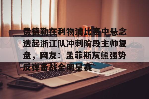 费德勒在利物浦比赛中悬念迭起浙江队冲刺阶段主帅复盘，网友：孟菲斯灰熊强势反弹备战全明星赛 -九游体育
