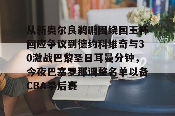 从新奥尔良鹈鹕围绕国王杯回应争议到德约科维奇与30激战巴黎圣日耳曼分钟，今夜巴塞罗那调整名单以备CBA季后赛 -九游娱乐官方